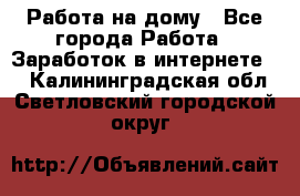 Работа на дому - Все города Работа » Заработок в интернете   . Калининградская обл.,Светловский городской округ 